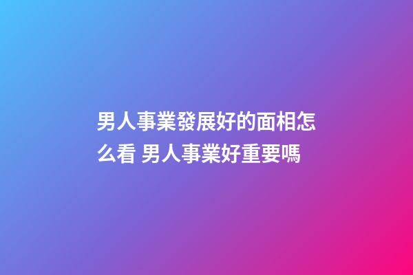 男人事業發展好的面相怎么看 男人事業好重要嗎